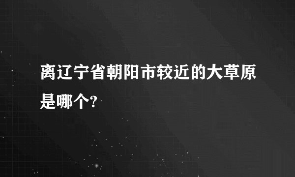 离辽宁省朝阳市较近的大草原是哪个?