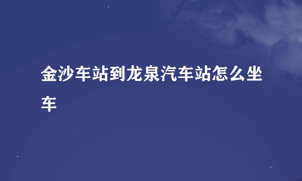 金沙车站到龙泉汽车站怎么坐车