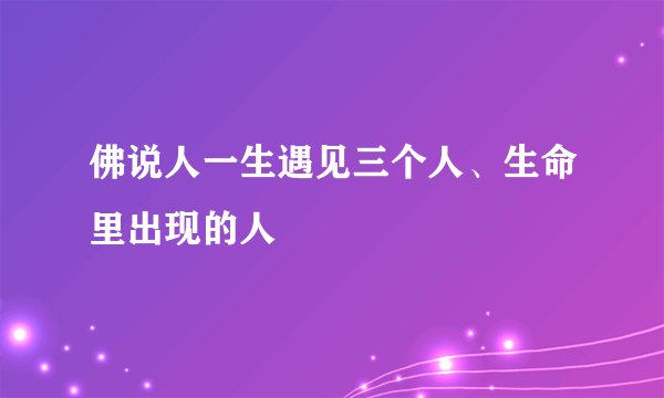 佛说人一生遇见三个人、生命里出现的人