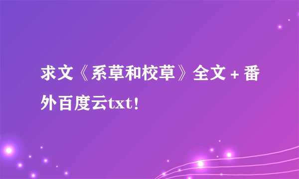 求文《系草和校草》全文＋番外百度云txt！