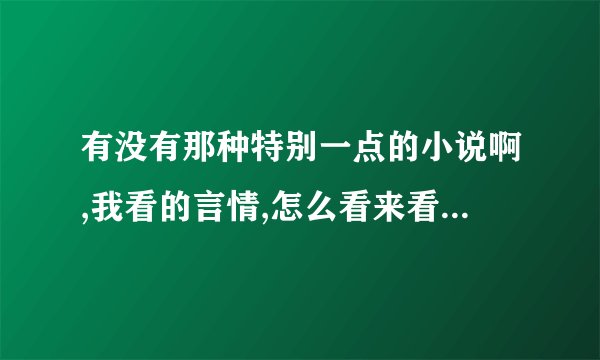 有没有那种特别一点的小说啊,我看的言情,怎么看来看去都只是那几种类型的呀.抓狂啊。那位仁兄给介绍点。
