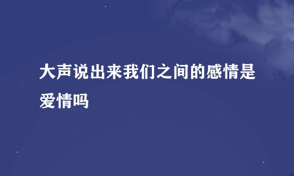 大声说出来我们之间的感情是爱情吗