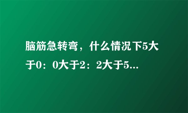 脑筋急转弯，什么情况下5大于0：0大于2：2大于5：答案：石头：剪刀布。猜十二生肖里面的那种动物。
