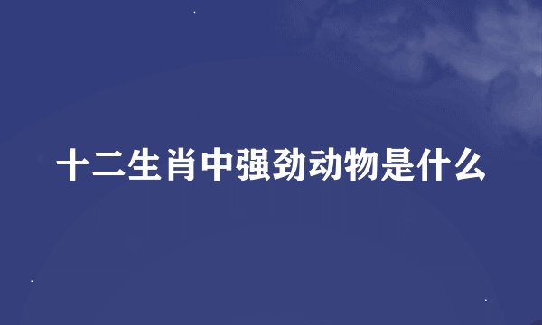 十二生肖中强劲动物是什么
