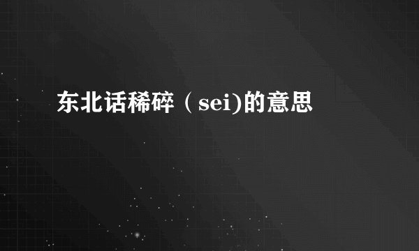 东北话稀碎（sei)的意思