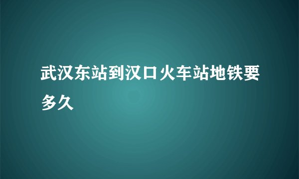武汉东站到汉口火车站地铁要多久