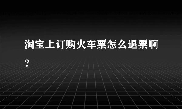 淘宝上订购火车票怎么退票啊？