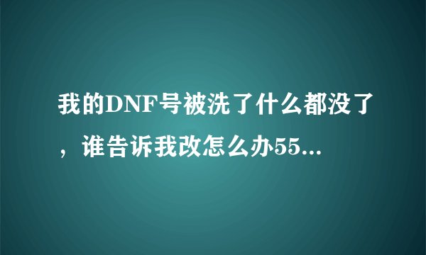 我的DNF号被洗了什么都没了，谁告诉我改怎么办555...