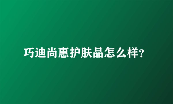 巧迪尚惠护肤品怎么样？