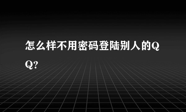 怎么样不用密码登陆别人的QQ？