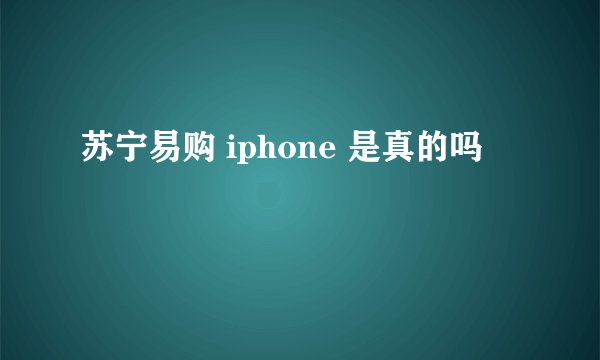 苏宁易购 iphone 是真的吗