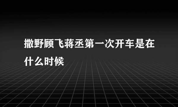 撒野顾飞蒋丞第一次开车是在什么时候