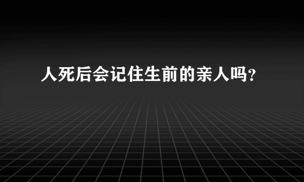 人死后会记住生前的亲人吗？