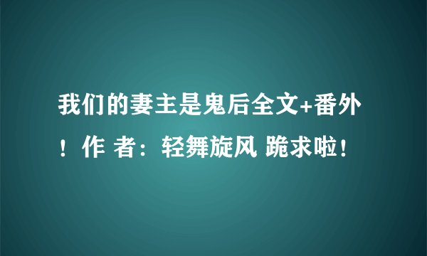 我们的妻主是鬼后全文+番外！作 者：轻舞旋风 跪求啦！