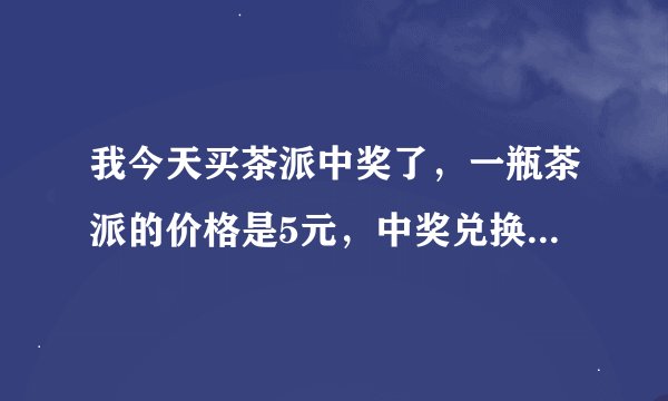 我今天买茶派中奖了，一瓶茶派的价格是5元，中奖兑换的条件是盖子加一元换一瓶茶派，盖子到底值多少钱？