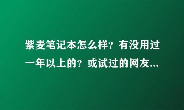紫麦笔记本怎么样？有没用过一年以上的？或试过的网友？求建议！！！