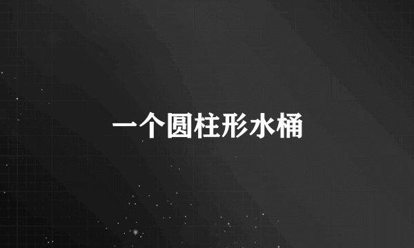 一个圆柱形水桶