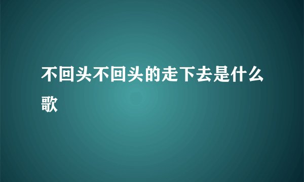 不回头不回头的走下去是什么歌
