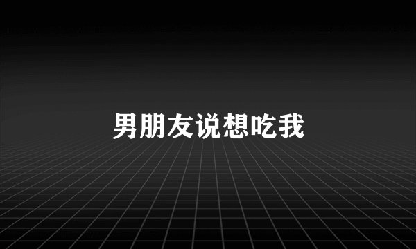男朋友说想吃我