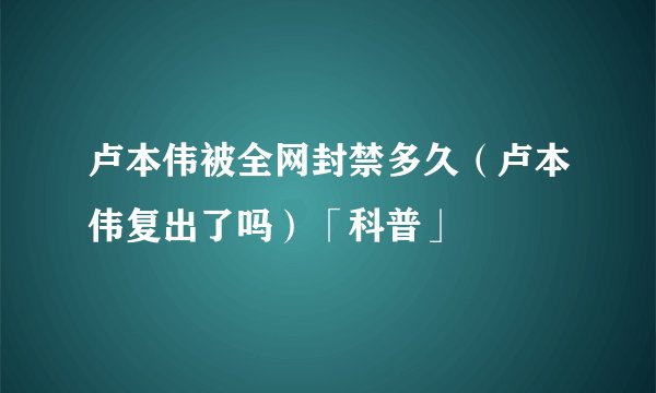 卢本伟被全网封禁多久（卢本伟复出了吗）「科普」