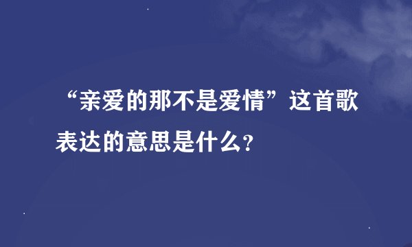 “亲爱的那不是爱情”这首歌表达的意思是什么？