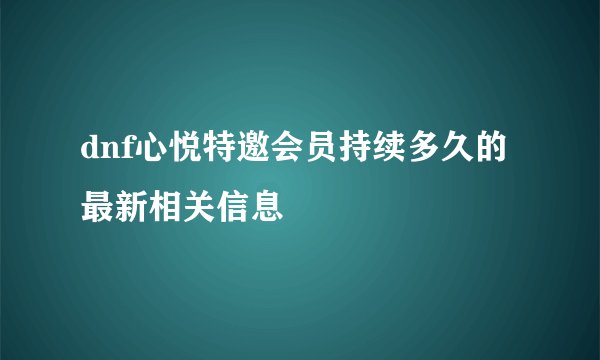 dnf心悦特邀会员持续多久的最新相关信息