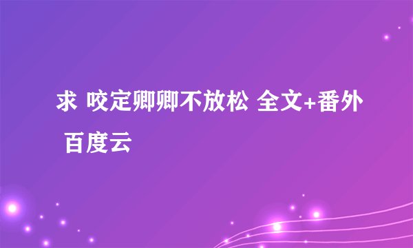 求 咬定卿卿不放松 全文+番外 百度云