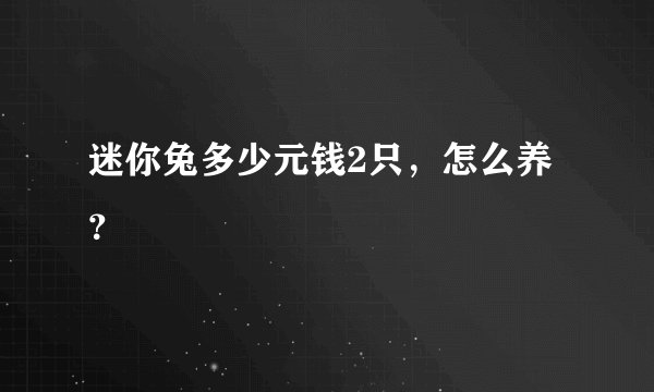 迷你兔多少元钱2只，怎么养？