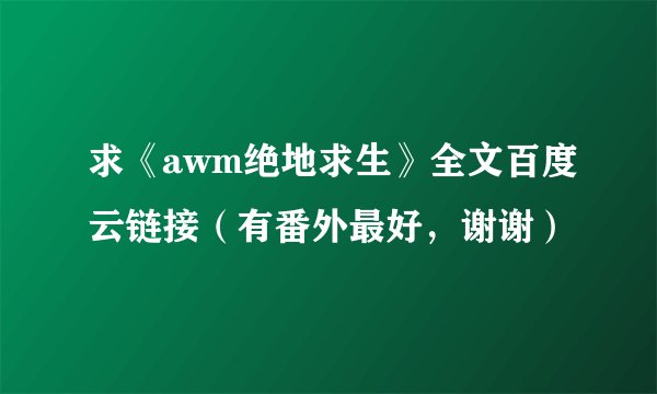 求《awm绝地求生》全文百度云链接(有番外最好,谢谢)