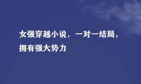 女强穿越小说，一对一结局，拥有强大势力