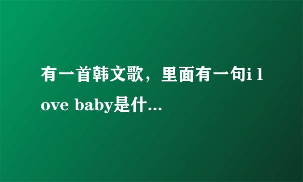 有一首韩文歌，里面有一句i love baby是什么歌啊??