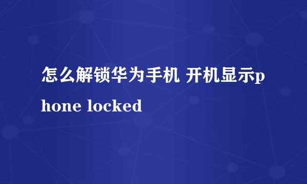 怎么解锁华为手机 开机显示phone locked