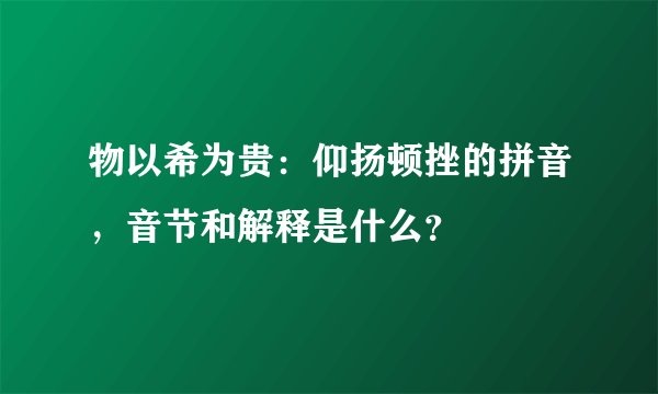物以希为贵：仰扬顿挫的拼音，音节和解释是什么？