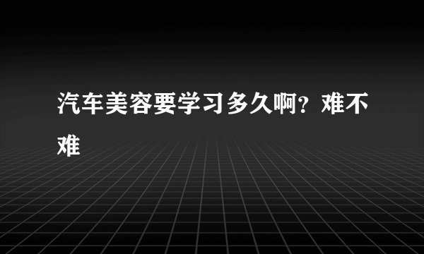汽车美容要学习多久啊？难不难