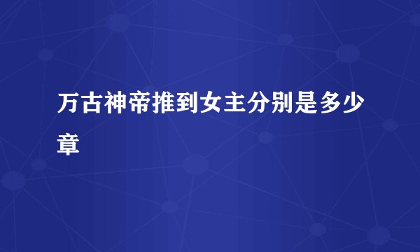 万古神帝推到女主分别是多少章