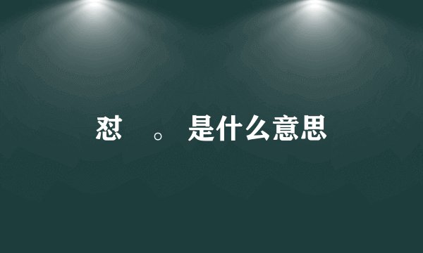 怼烎。 是什么意思