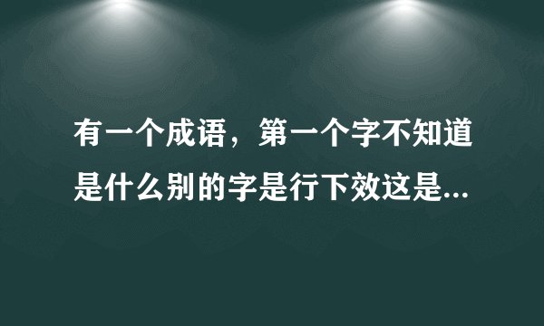 有一个成语，第一个字不知道是什么别的字是行下效这是什么成语