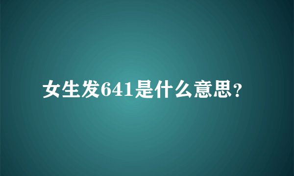 女生发641是什么意思？