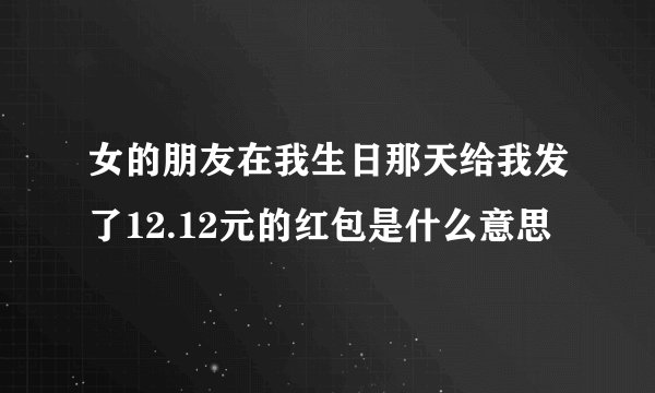 女的朋友在我生日那天给我发了12.12元的红包是什么意思