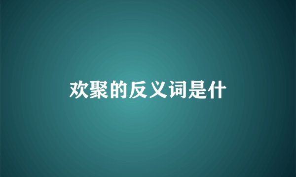 欢聚的反义词是什