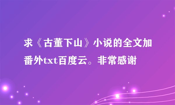 求《古董下山》小说的全文加番外txt百度云。非常感谢