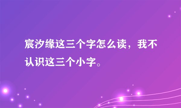 宸汐缘这三个字怎么读，我不认识这三个小字。
