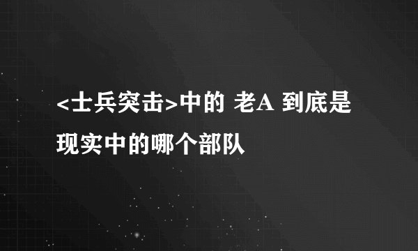 <士兵突击>中的 老A 到底是现实中的哪个部队