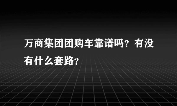万商集团团购车靠谱吗？有没有什么套路？