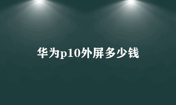 华为p10外屏多少钱