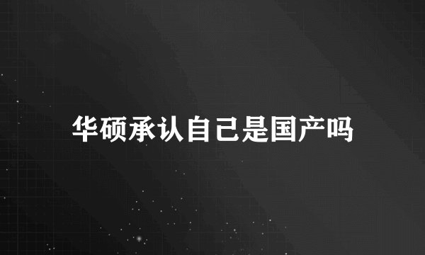 华硕承认自己是国产吗