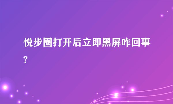 悦步圈打开后立即黑屏咋回事?
