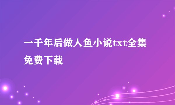 一千年后做人鱼小说txt全集免费下载