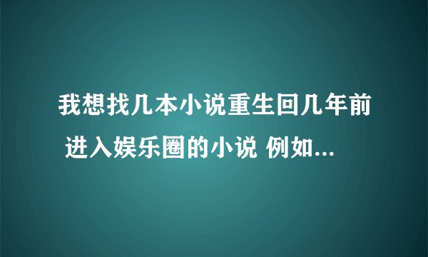 我想找几本小说重生回几年前 进入娱乐圈的小说 例如《重生之林家小妹娱乐行》