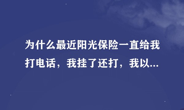 为什么最近阳光保险一直给我打电话，我挂了还打，我以前也没买过阳光保险这是怎么回事
